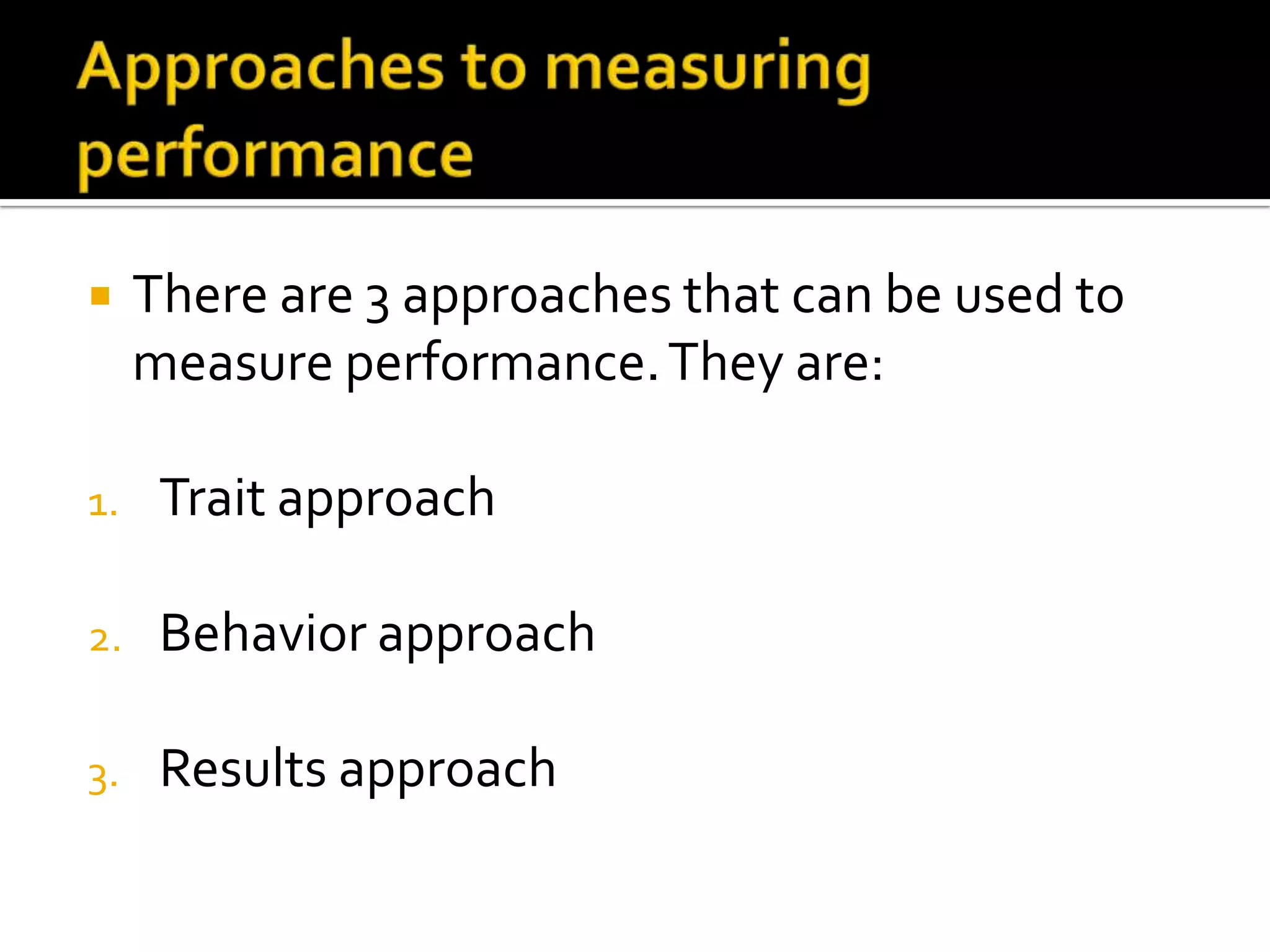  There are 3 approaches that can be used to
measure performance.They are:
1. Trait approach
2. Behavior approach
3. Results approach
 