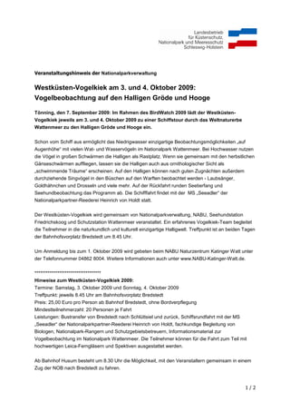 Veranstaltungshinweis der Nationalparkverwaltung


Westküsten-Vogelkiek am 3. und 4. Oktober 2009:
Vogelbeobachtung auf den Halligen Gröde und Hooge

Tönning, den 7. September 2009: Im Rahmen des BirdWatch 2009 lädt der Westküsten-
Vogelkiek jeweils am 3. und 4. Oktober 2009 zu einer Schiffstour durch das Weltnaturerbe
Wattenmeer zu den Halligen Gröde und Hooge ein.


Schon vom Schiff aus ermöglicht das Niedrigwasser einzigartige Beobachtungsmöglichkeiten „auf
Augenhöhe“ mit vielen Wat- und Wasservögeln im Nationalpark Wattenmeer. Bei Hochwasser nutzen
die Vögel in großen Schwärmen die Halligen als Rastplatz. Wenn sie gemeinsam mit den herbstlichen
Gänseschwärmen auffliegen, lassen sie die Halligen auch aus ornithologischer Sicht als
„schwimmende Träume“ erscheinen. Auf den Halligen können nach guten Zugnächten außerdem
durchziehende Singvögel in den Büschen auf den Warften beobachtet werden - Laubsänger,
Goldhähnchen und Drosseln und viele mehr. Auf der Rückfahrt runden Seetierfang und
Seehundbeobachtung das Programm ab. Die Schifffahrt findet mit der MS „Seeadler“ der
Nationalparkpartner-Reederei Heinrich von Holdt statt.

Der Westküsten-Vogelkiek wird gemeinsam von Nationalparkverwaltung, NABU, Seehundstation
Friedrichskoog und Schutzstation Wattenmeer veranstaltet. Ein erfahrenes Vogelkiek-Team begleitet
die Teilnehmer in die naturkundlich und kulturell einzigartige Halligwelt. Treffpunkt ist an beiden Tagen
der Bahnhofsvorplatz Bredstedt um 8.45 Uhr.

Um Anmeldung bis zum 1. Oktober 2009 wird gebeten beim NABU Naturzentrum Katinger Watt unter
der Telefonnummer 04862 8004. Weitere Informationen auch unter www.NABU-Katinger-Watt.de.


***********************************
Hinweise zum Westküsten-Vogelkiek 2009:
Termine: Samstag, 3. Oktober 2009 und Sonntag, 4. Oktober 2009
Treffpunkt: jeweils 8.45 Uhr am Bahnhofsvorplatz Bredstedt
Preis: 25,00 Euro pro Person ab Bahnhof Bredstedt, ohne Bordverpflegung
Mindestteilnehmerzahl: 20 Personen je Fahrt
Leistungen: Bustransfer von Bredstedt nach Schlüttsiel und zurück, Schiffsrundfahrt mit der MS
„Seeadler“ der Nationalparkpartner-Reederei Heinrich von Holdt, fachkundige Begleitung von
Biologen, Nationalpark-Rangern und Schutzgebietsbetreuern, Informationsmaterial zur
Vogelbeobachtung im Nationalpark Wattenmeer. Die Teilnehmer können für die Fahrt zum Teil mit
hochwertigen Leica-Ferngläsern und Spektiven ausgestattet werden.


Ab Bahnhof Husum besteht um 8.30 Uhr die Möglichkeit, mit den Veranstaltern gemeinsam in einem
Zug der NOB nach Bredstedt zu fahren.



                                                                                                    1/2
 