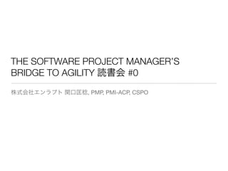 THE SOFTWARE PROJECT MANAGER’S
BRIDGE TO AGILITY 読書会 #0
株式会社エンラプト 関口匡稔, PMP, PMI-ACP, CSPO
 