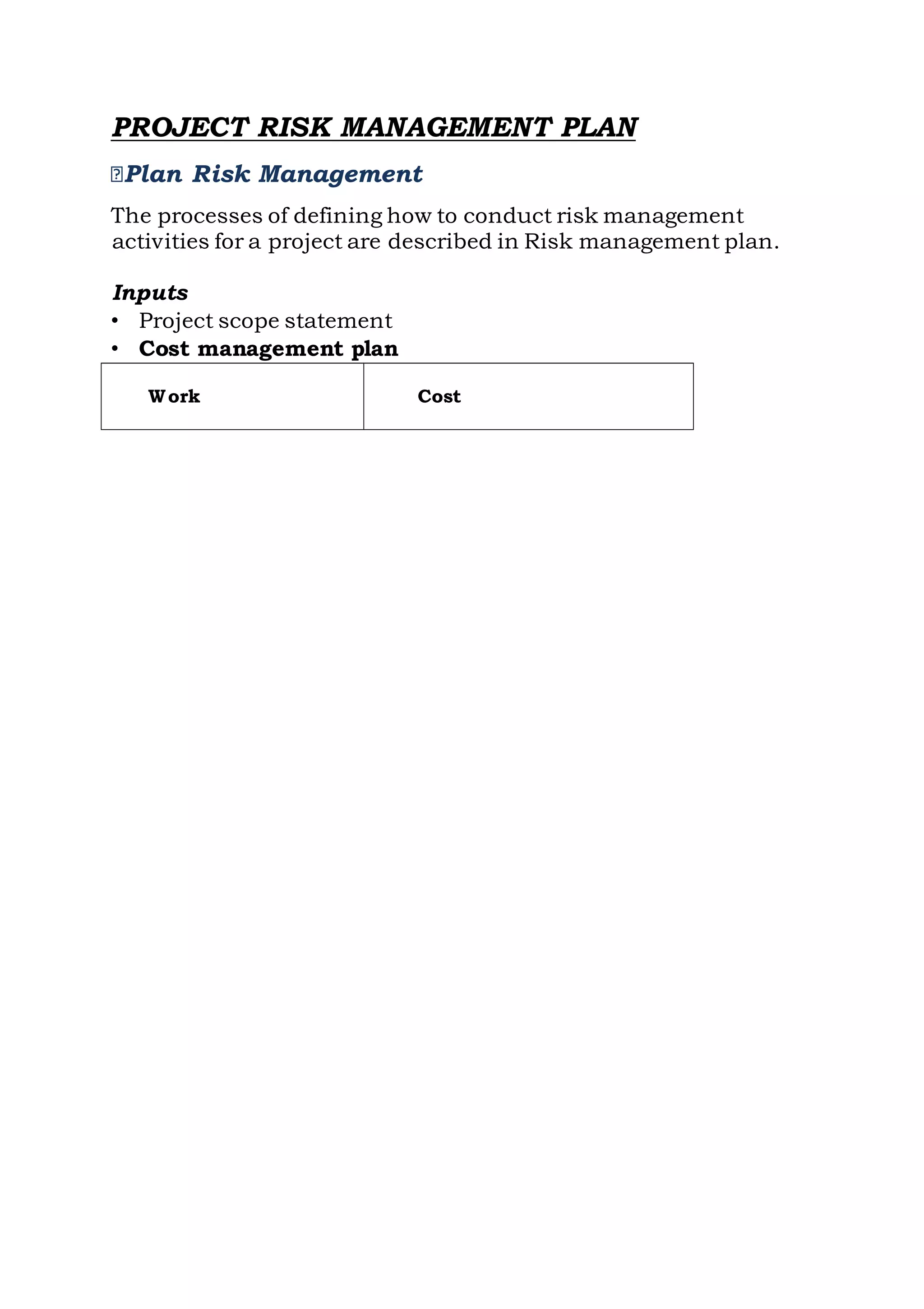 PROJECT RISK MANAGEMENT PLAN
Plan Risk Management
The processes of defining how to conduct risk management
activities for a project are described in Risk management plan.
Inputs
• Project scope statement
• Cost management plan
Work Cost
 