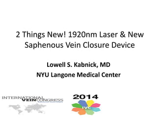 2 Things New! 1920nm Laser & New
Saphenous Vein Closure Device
Lowell S. Kabnick, MD
NYU Langone Medical Center
 