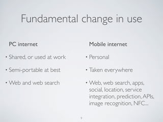 Fundamental change in use
PC internet
• Shared, or used at work
• Semi-portable at best
• Web and web search
Mobile intern...