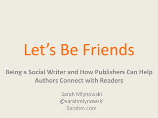 Let’s Be Friends
Being a Social Writer and How Publishers Can Help
Authors Connect with Readers
Sarah Mlynowski
@sarahmlynowski
Sarahm.com

 