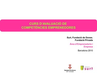 CURS D’AVALUACIÓ DE
COMPETÈNCIES EMPRENEDORES

                    Surt, Fundació de Dones.
                            Fundació Privada
                      Àrea d’Emprenedoria i
                                  Empresa
                              Barcelona 2010
 