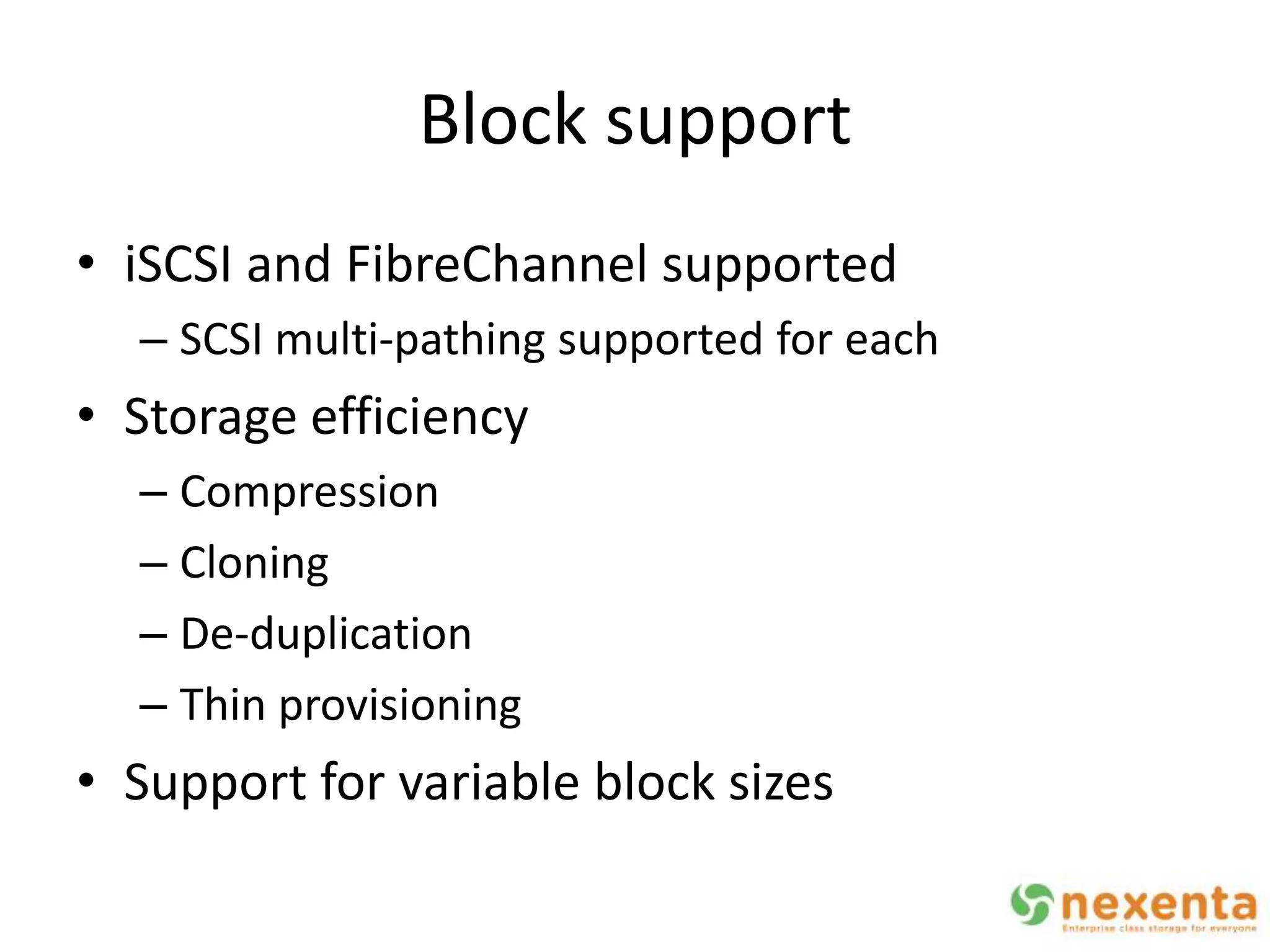 Block support
• iSCSI and FibreChannel supported
  – SCSI multi-pathing supported for each
• Storage efficiency
  – Compression
  – Cloning
  – De-duplication
  – Thin provisioning
• Support for variable block sizes
 