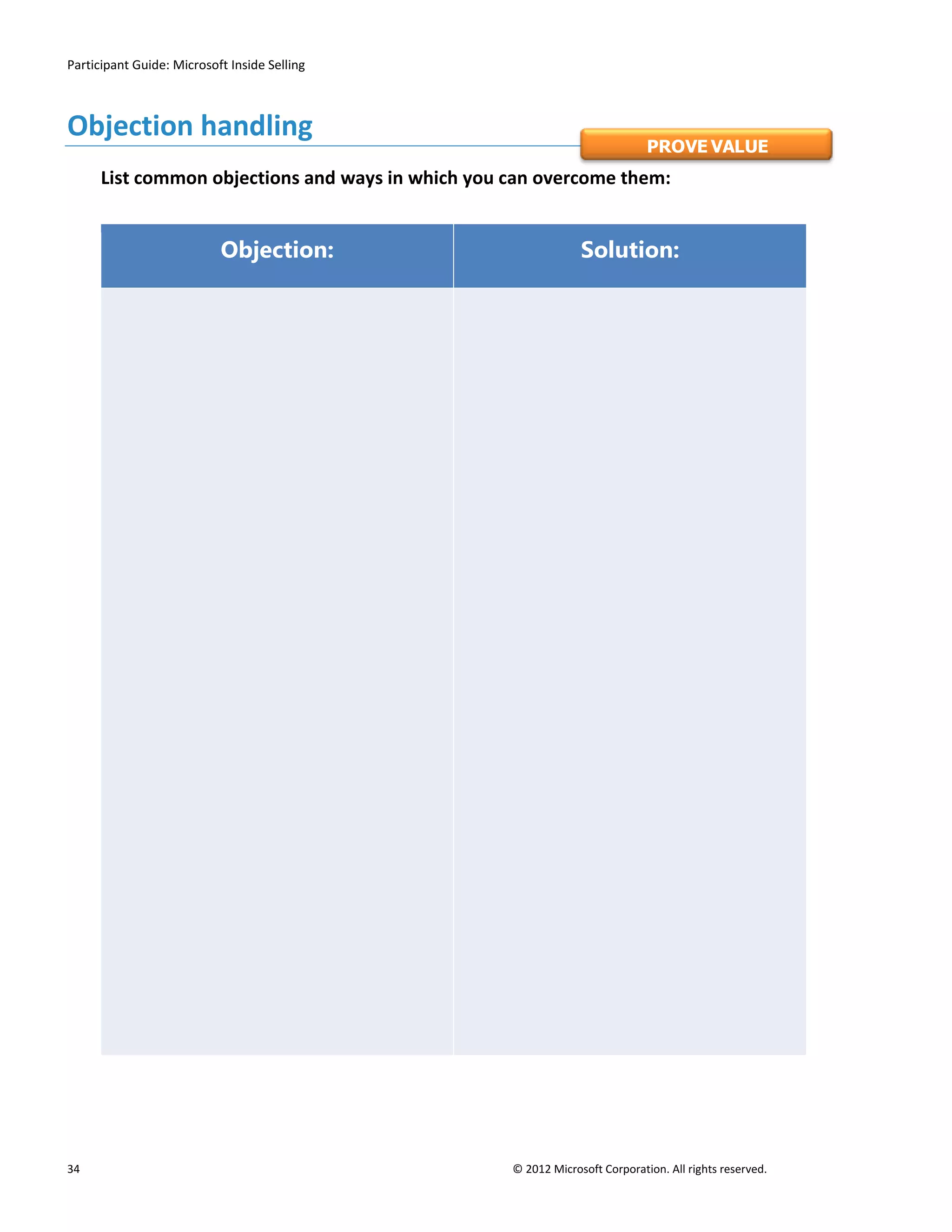 Participant Guide: Microsoft Inside Selling



Objection handling
                                                                             PROVE VALUE
      List common objections and ways in which you can overcome them:


                           Objection:                           Solution:




34                                                 © 2012 Microsoft Corporation. All rights reserved.
 
