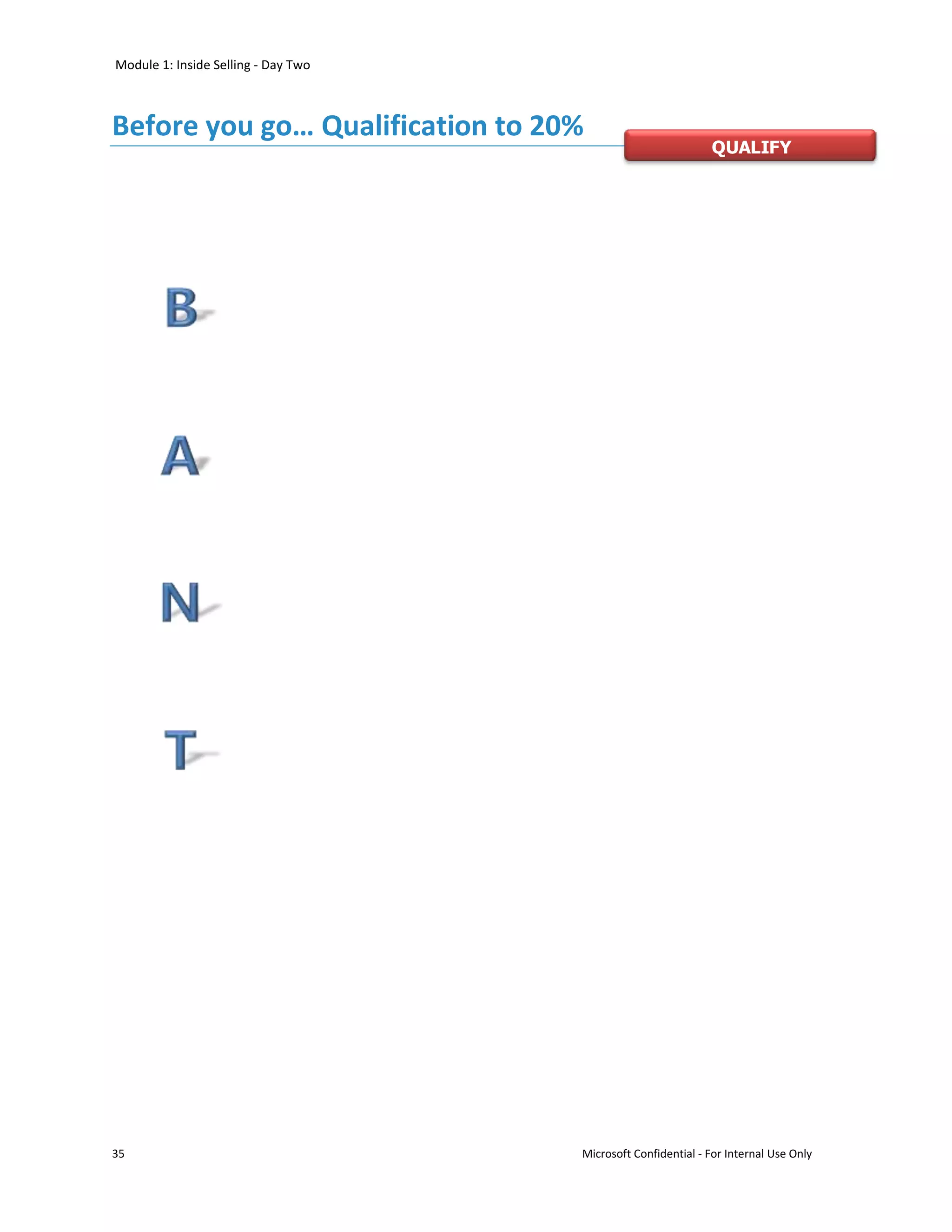 Module 1: Inside Selling - Day Two



Before you go… Qualification to 20%
                                                              QUALIFY




35                                   Microsoft Confidential - For Internal Use Only
 