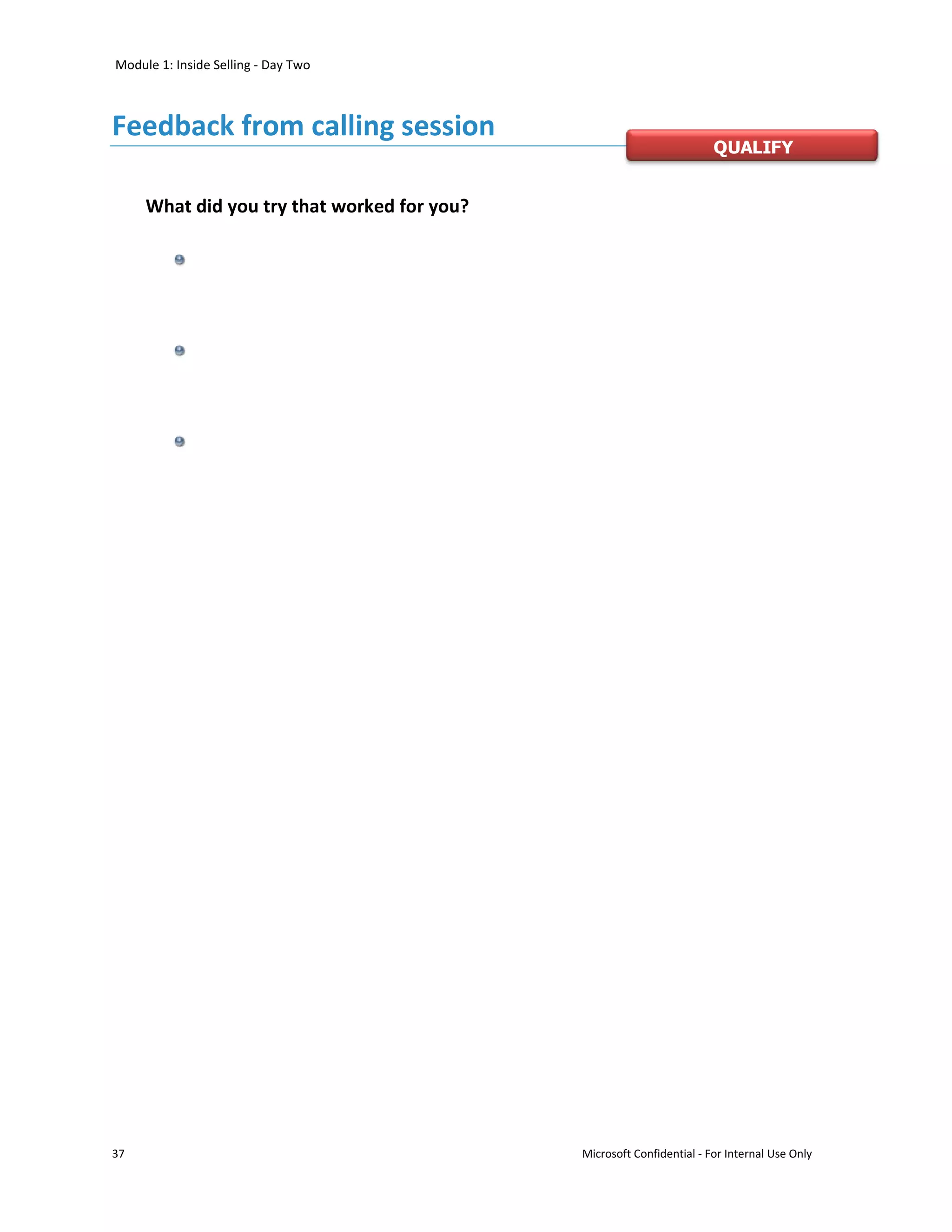 Module 1: Inside Selling - Day Two



Feedback from calling session
                                                                       QUALIFY


     What did you try that worked for you?




37                                           Microsoft Confidential - For Internal Use Only
 