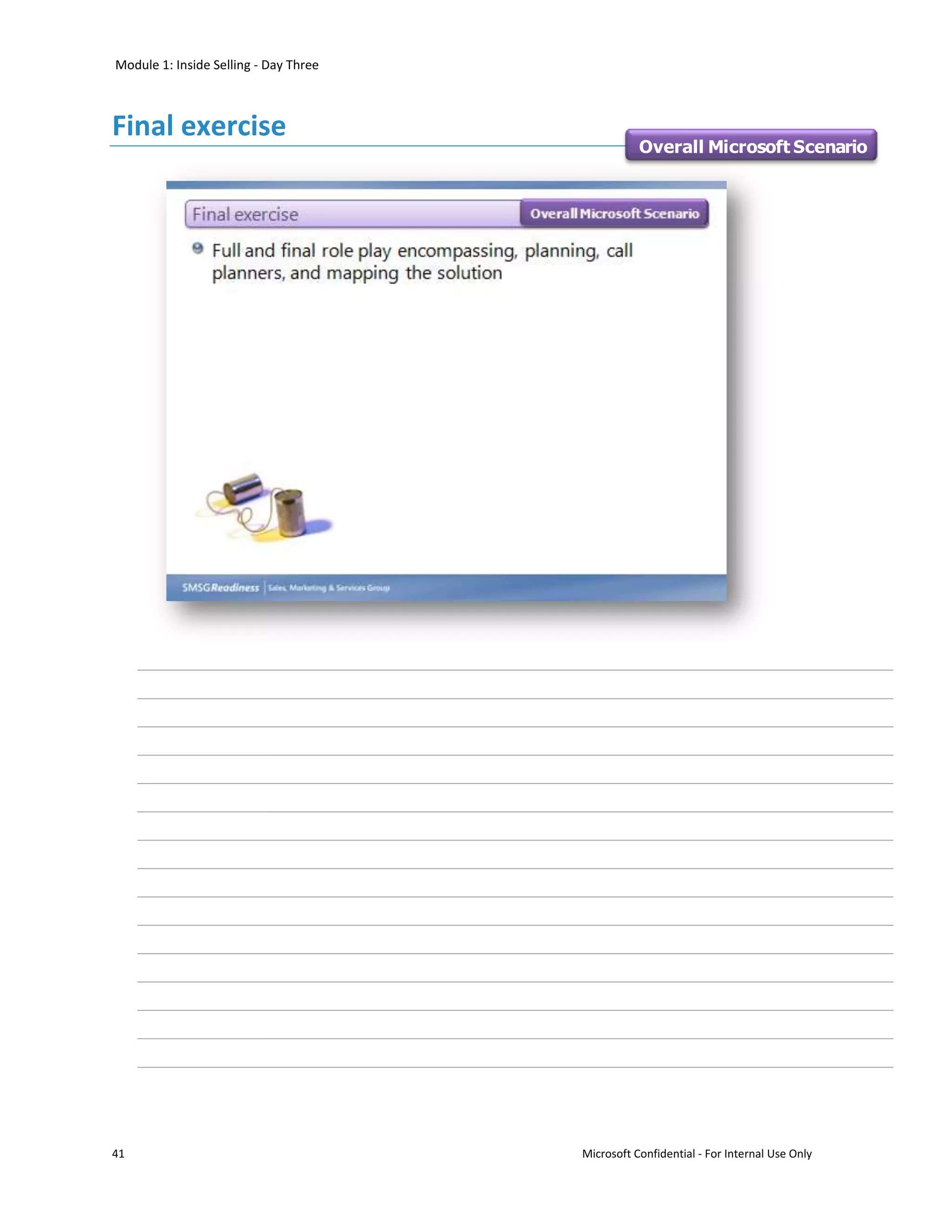 Module 1: Inside Selling - Day Three



Final exercise
                                                  Overall Microsoft Scenario




41                                     Microsoft Confidential - For Internal Use Only
 
