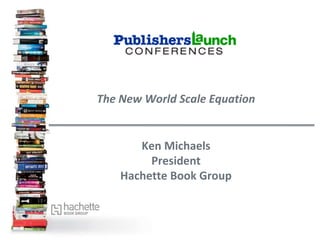 The New World Scale Equation
Ken Michaels
President
Hachette Book Group
 