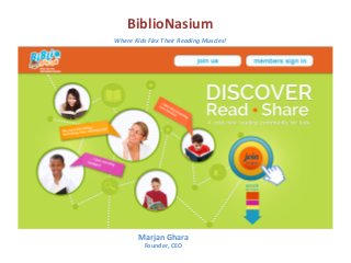 BiblioNasium	
  	
  
Where	
  Kids	
  Flex	
  Their	
  Reading	
  Muscles!	
  	
  	
  

Marjan	
  Ghara	
  
Founder,	
  CEO	
  

 