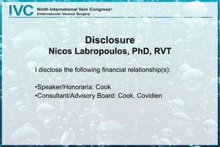 Disclosure
Nicos Labropoulos, PhD, RVT
I disclose the following financial relationship(s):
•Speaker/Honoraria: Cook
•Consultant/Advisory Board: Cook, Covidien
 
