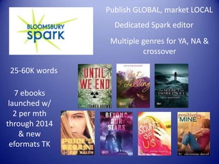 Publish GLOBAL, market LOCAL
Dedicated Spark editor
Multiple genres for YA, NA &
crossover
25-60K words

7 ebooks
launched w/
2 per mth
through 2014
& new
eformats TK

 