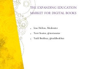 THE EXPANDING EDUCATION
MARKET FOR DIGITAL BOOKS


 Lisa Holton, Moderator
 Terri Soutor, @terrisoutor
 Todd Brekhus, @toddbrekhus
 