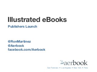 Illustrated eBooks
@RonMartinez
@Aerbook
facebook.com/Aerbook
Publishers Launch
San Francisco • Los Angeles • New York • Paris
 