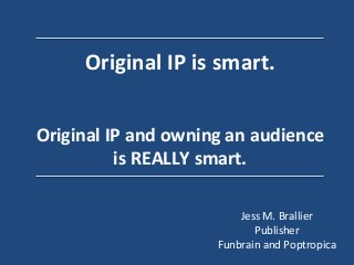 Original	
  IP	
  is	
  smart.	
  

	
  
	
  
Original	
  IP	
  and	
  owning	
  an	
  audience	
  
is	
  REALLY	
  smart.	
  
Jess	
  M.	
  Brallier	
  
Publisher	
  
Funbrain	
  and	
  Poptropica	
  

 