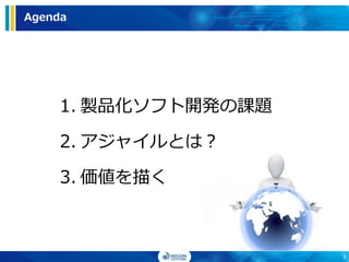 Agenda
1. 製品化ソフト開発の課題
2. アジャイルとは？
3. 価値を描く
3
 