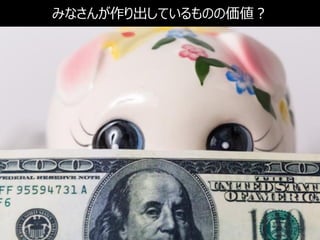 みなさんが作り出しているものの価値？
 