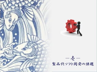 5
－壱－
製品化ソフト開発の課題
 