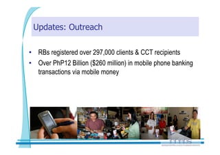 Updates: Outreach

•  RBs registered over 297,000 clients & CCT recipients
•  Over PhP12 Billion ($260 million) in mobile phone banking
   transactions via mobile money
    
    
 