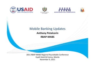 Mobile Banking Updates
                             
               Anthony Petalcorin 
                  RBAP‐MABS   
                        




    2011 RBAP‐MABS Regional Roundtable Conference 
             HyaA Hotel & Casino, Manila 
                 November 9, 2011 
 
 