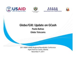 Globe/GXI: Update on GCash
              Paolo Baltao
             Globe Telecoms




2011 RBAP-MABS Regional Roundtable Conference
         Hyatt Hotel & Casino, Manila
              November 9, 2011
 