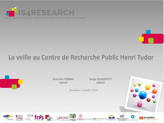 La veille au Centre de Recherche Public Henri Tudor
Séverine PERBAL
CRPHT
Serge QUAZZOTTI
CRPHT
Bruxelles, 9 octobre 2014
 