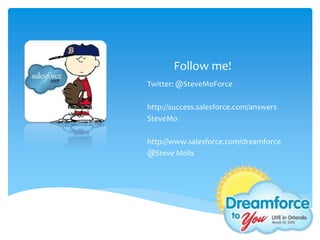 Follow me!
Twitter: @SteveMoForce

http://success.salesforce.com/answers
SteveMo

http://www.salesforce.com/dreamforce
@Steve Molis
 