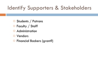 Identify Supporters & Stakeholders Students / Patrons Faculty / Staff Administration Vendors Financial Backers (grant?) 