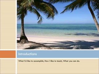 What I’d like to accomplish, How I like to teach, What you can do. Introductions 