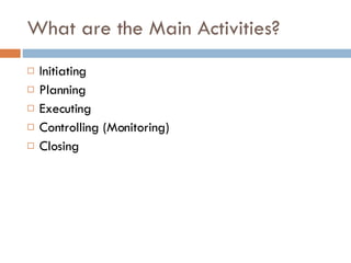 What are the Main Activities? Initiating Planning Executing Controlling (Monitoring) Closing 