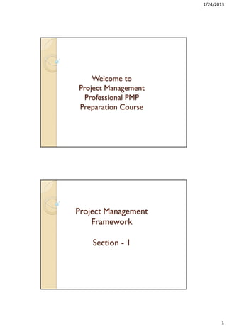 1/24/2013

Welcome to
Project Management
Professional PMP
Preparation Course

Project Management
Framework
Section - 1

1

 