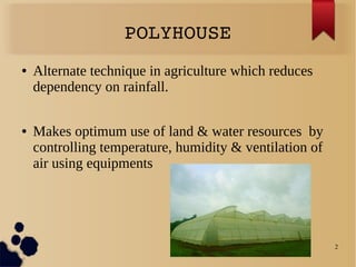 2
POLYHOUSE
● Alternate technique in agriculture which reduces
dependency on rainfall.
● Makes optimum use of land & water resources by
controlling temperature, humidity & ventilation of
air using equipments
 