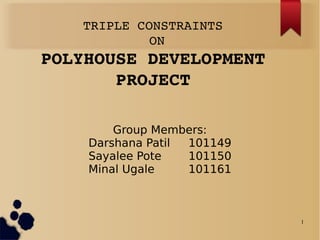 1
TRIPLE CONSTRAINTS
 ON
POLYHOUSE DEVELOPMENT
PROJECT
Group Members:
Darshana Patil 101149
Sayalee Pote 101150
Minal Ugale 101161
 