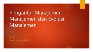 Pengantar Manajemen:
Manajemen dan Evolusi
Manajemen
OLEH:
YANTO LESMANA,S.E,M.M
 
