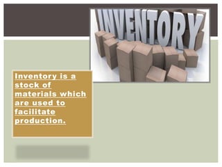 Inventory is a
stock of
materials which
are used to
facilitate
production.
 