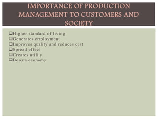 Higher standard of living
Generates employment
Improves quality and reduces cost
Spread effect
Creates utility
Boosts economy
IMPORTANCE OF PRODUCTION
MANAGEMENT TO CUSTOMERS AND
SOCIETY
 