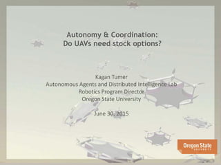 Autonomy & Coordination:
Do UAVs need stock options?
Kagan Tumer
Autonomous Agents and Distributed Intelligence Lab
Robotics Program Director
Oregon State University
June 30, 2015
 