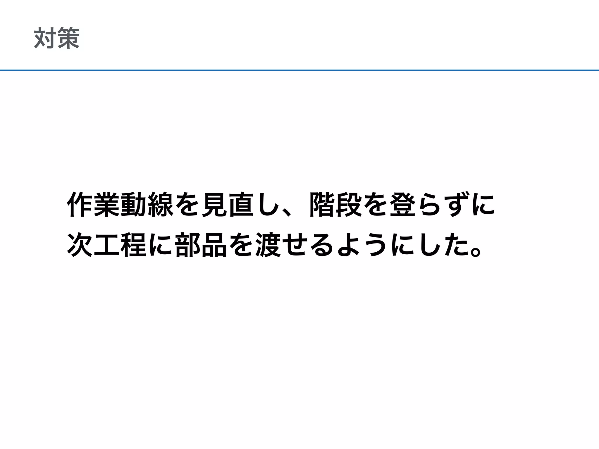 対策
作業動線を見直し、階段を登らずに
次工程に部品を渡せるようにした。
 