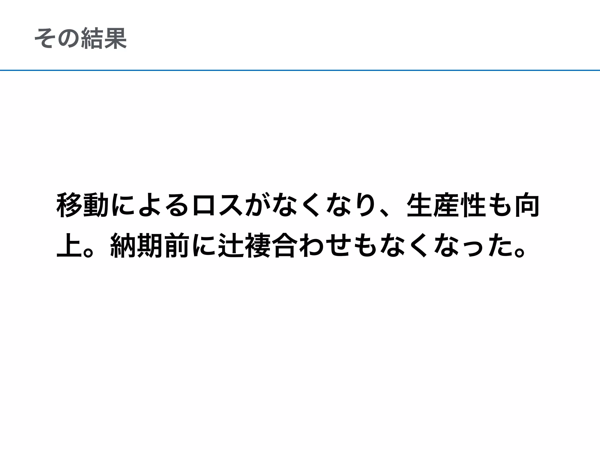 その結果
移動によるロスがなくなり、生産性も向
上。納期前に 褄合わせもなくなった。
 