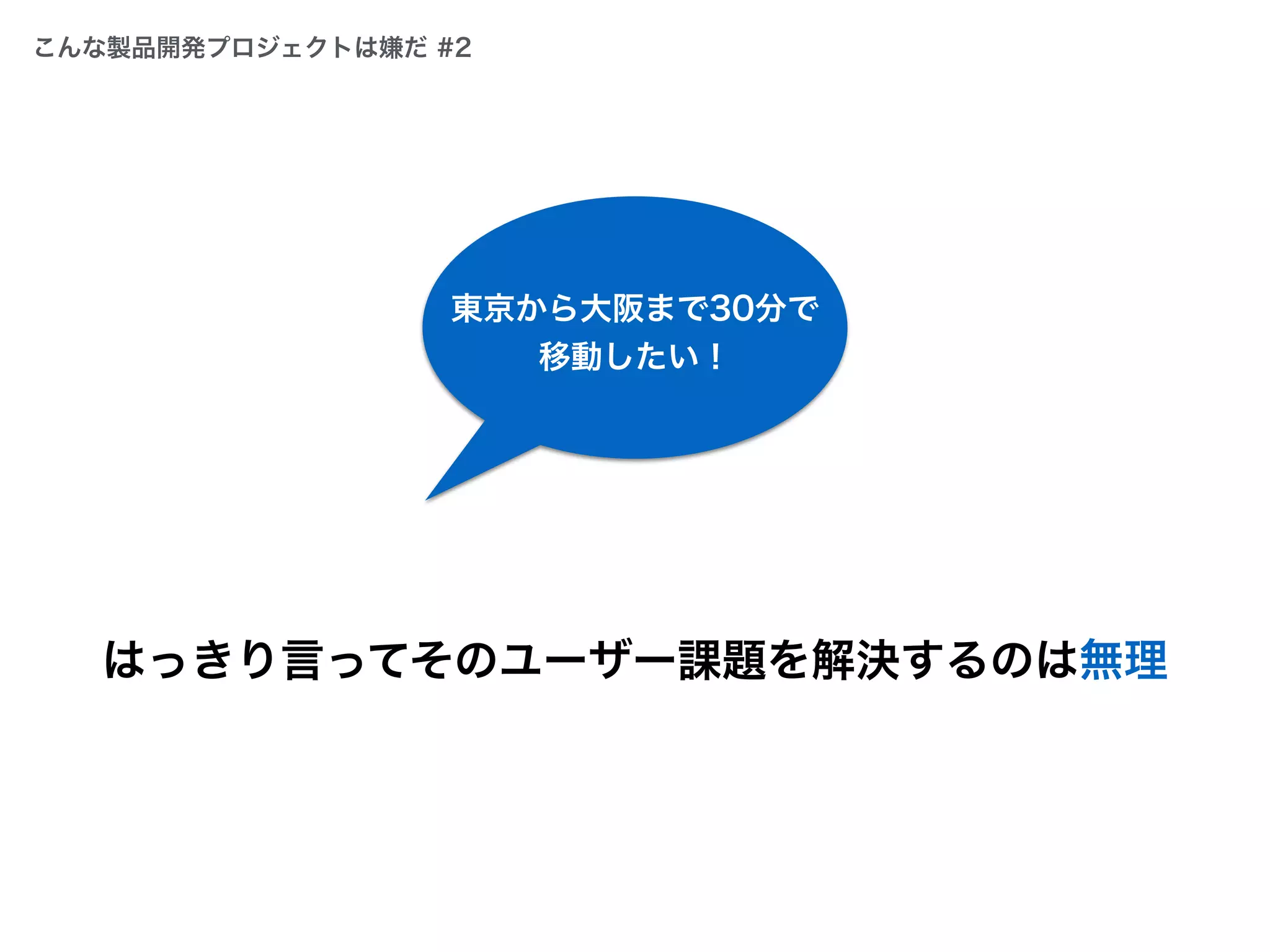 はっきり言ってそのユーザー課題を解決するのは無理
東京から大阪まで30分で
移動したい！
こんな製品開発プロジェクトは嫌だ #2
 