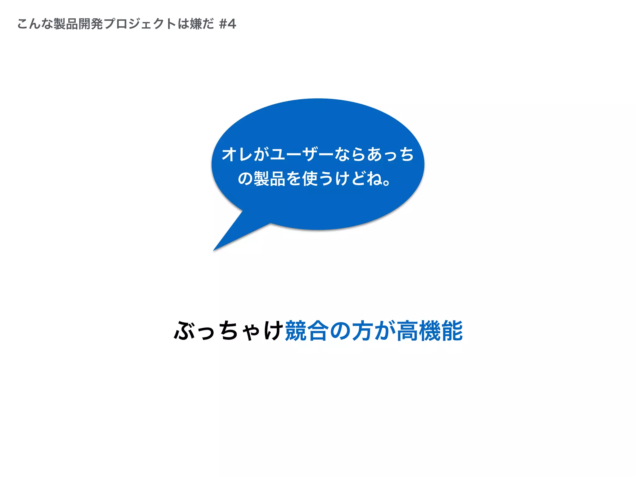 ぶっちゃけ競合の方が高機能
オレがユーザーならあっち
の製品を使うけどね。
こんな製品開発プロジェクトは嫌だ #4
 