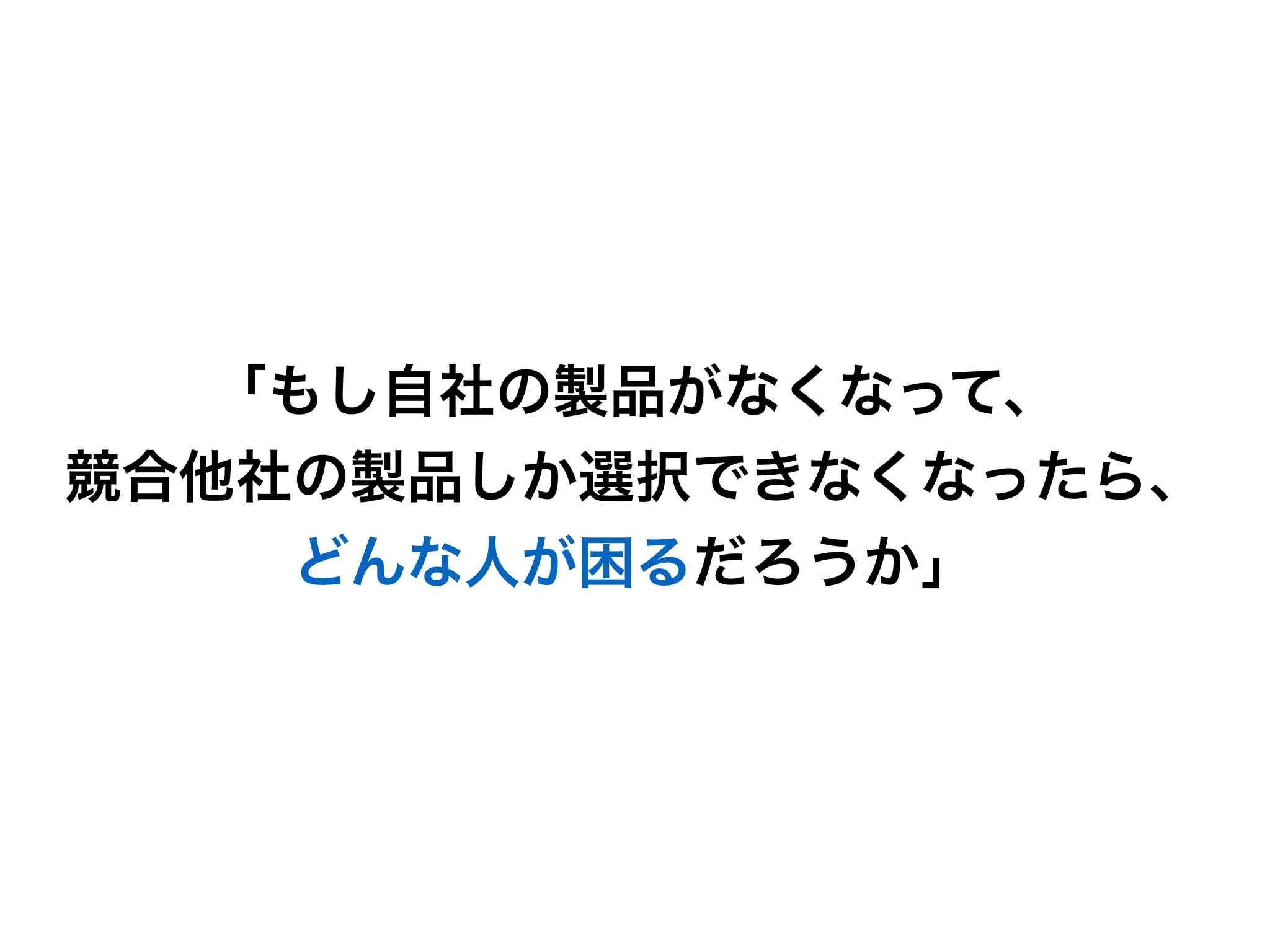 「もし自社の製品がなくなって、
競合他社の製品しか選択できなくなったら、
どんな人が困るだろうか」
 