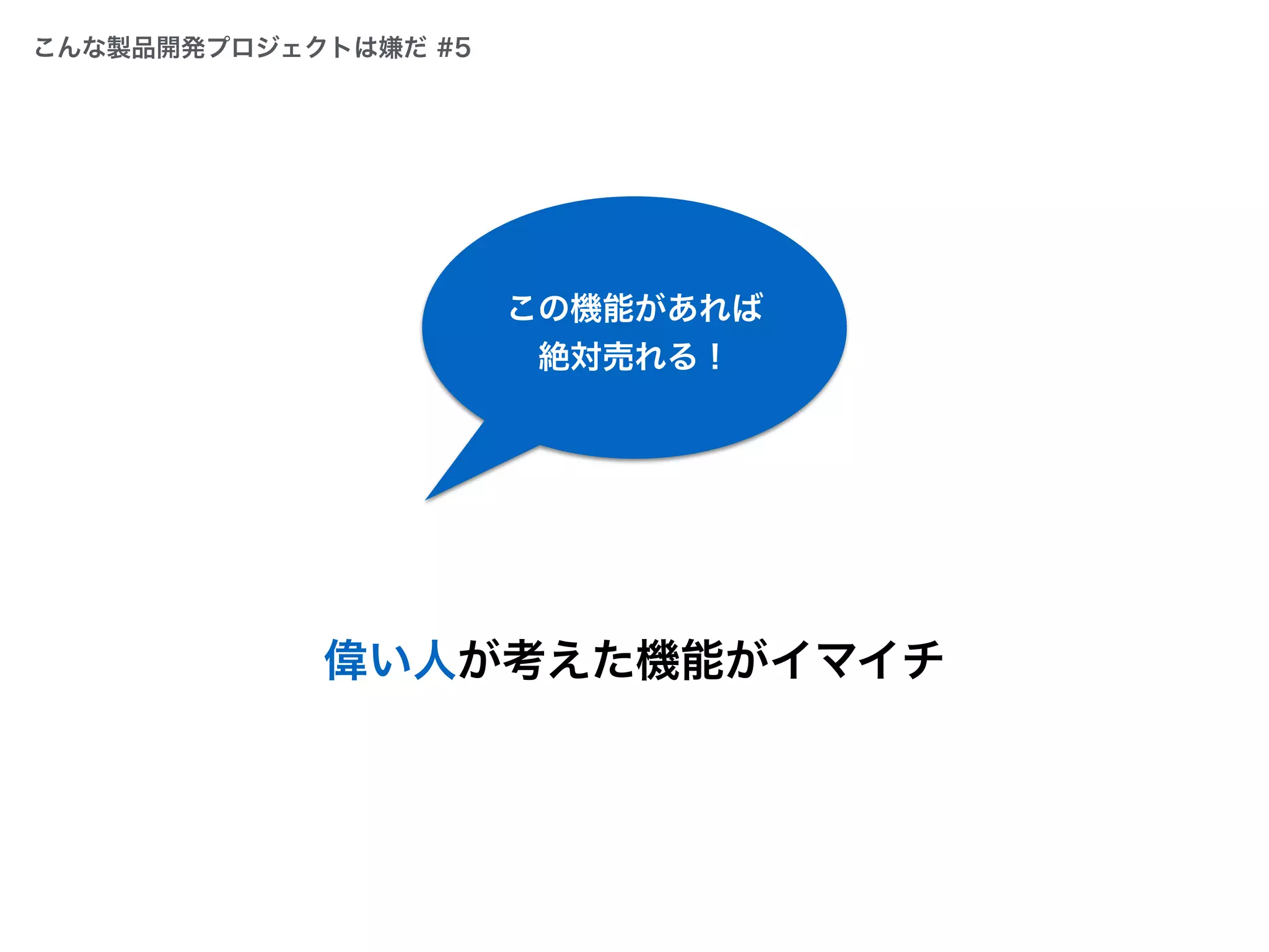 偉い人が考えた機能がイマイチ
この機能があれば
絶対売れる！
こんな製品開発プロジェクトは嫌だ #5
 