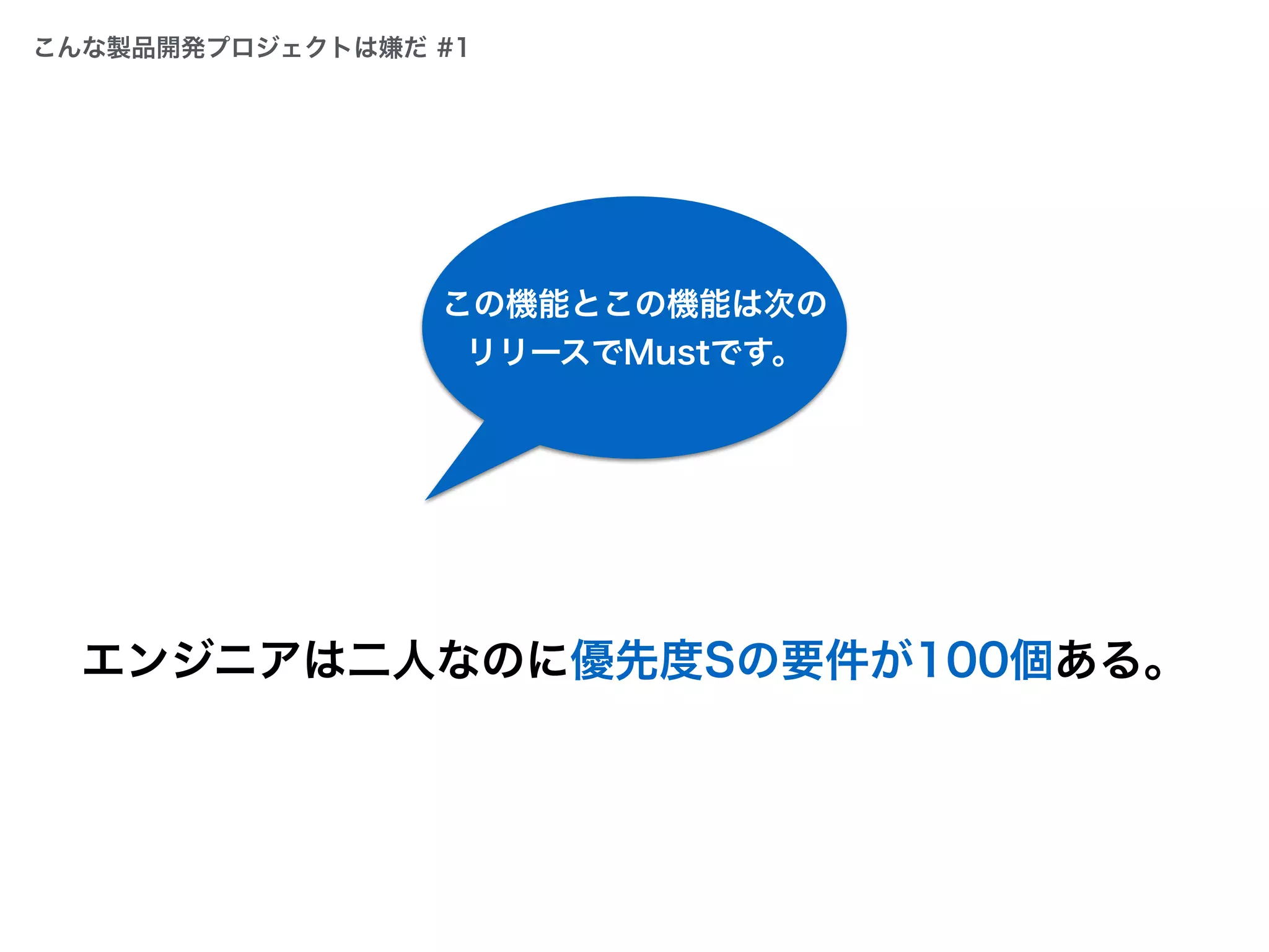 エンジニアは二人なのに優先度Sの要件が100個ある。
この機能とこの機能は次の
リリースでMustです。
こんな製品開発プロジェクトは嫌だ #1
 