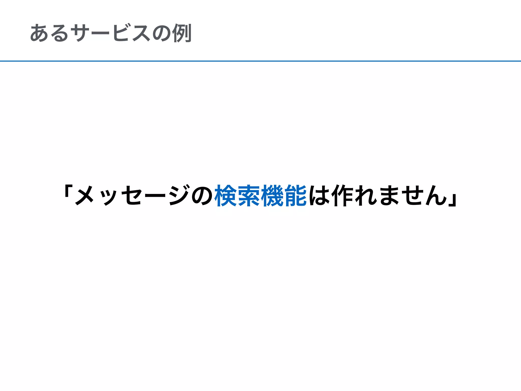 あるサービスの例
「メッセージの検索機能は作れません」
 
