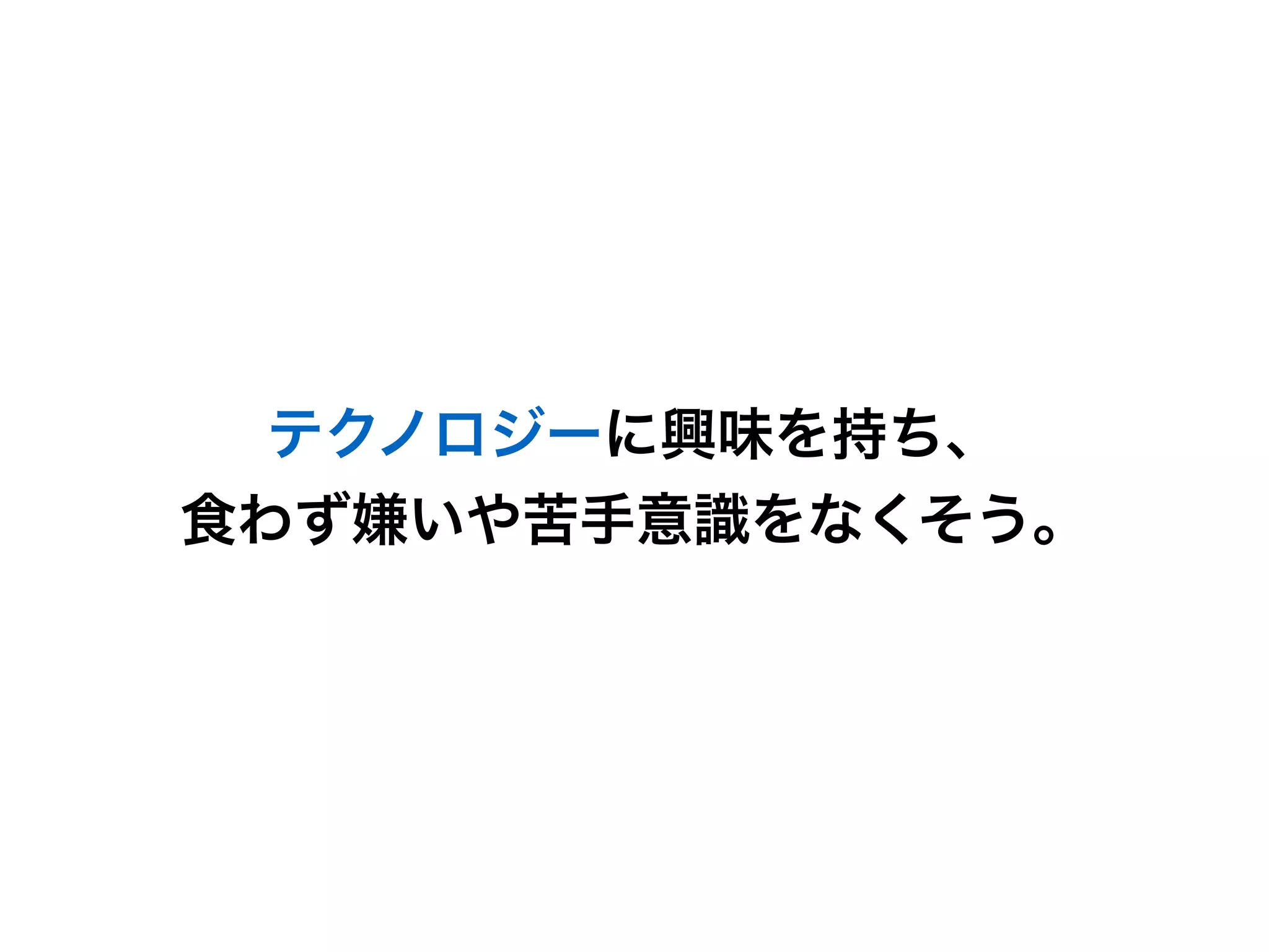 テクノロジーに興味を持ち、
食わず嫌いや苦手意識をなくそう。
 