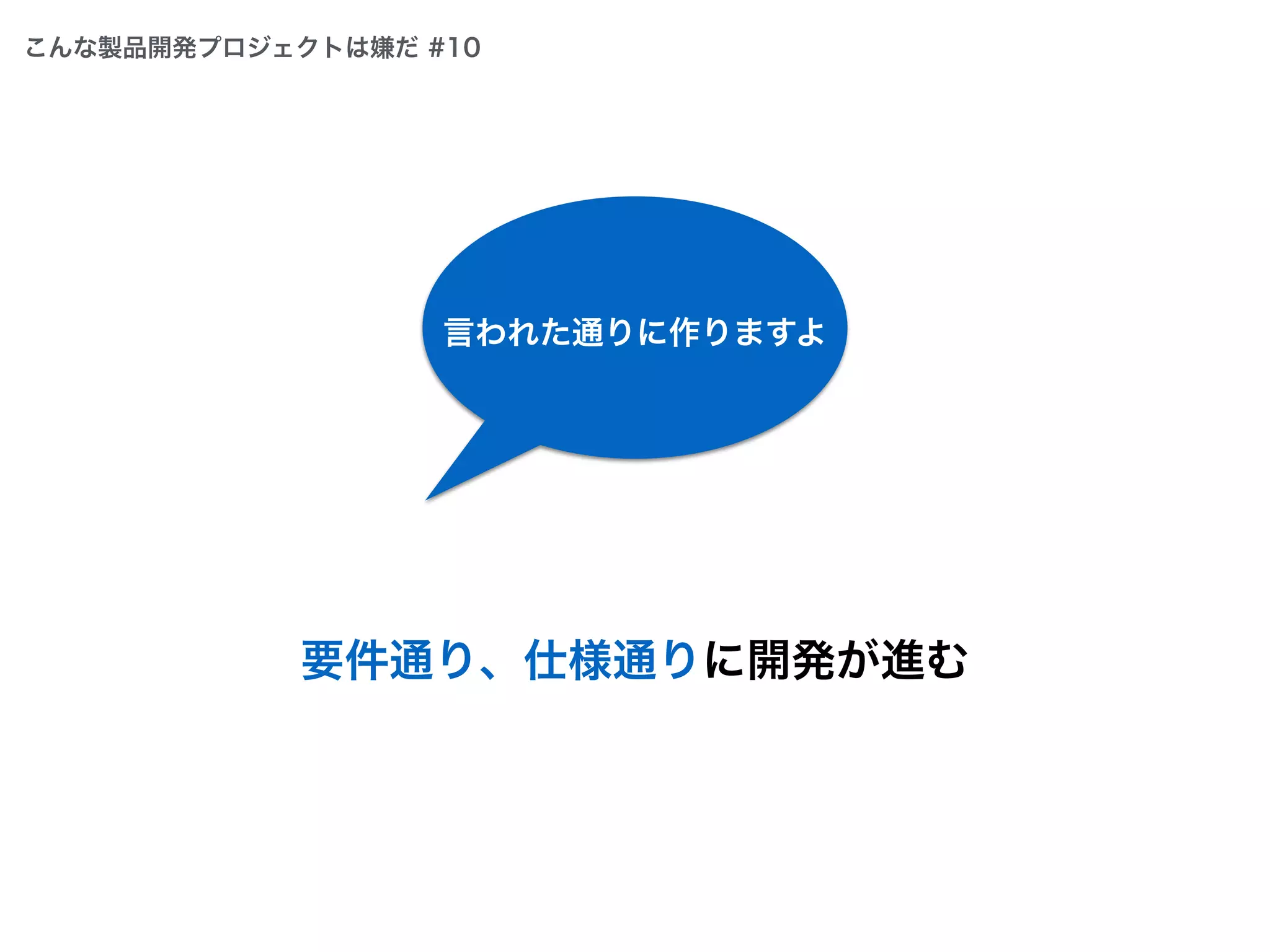 要件通り、仕様通りに開発が進む
言われた通りに作りますよ
こんな製品開発プロジェクトは嫌だ #10
 