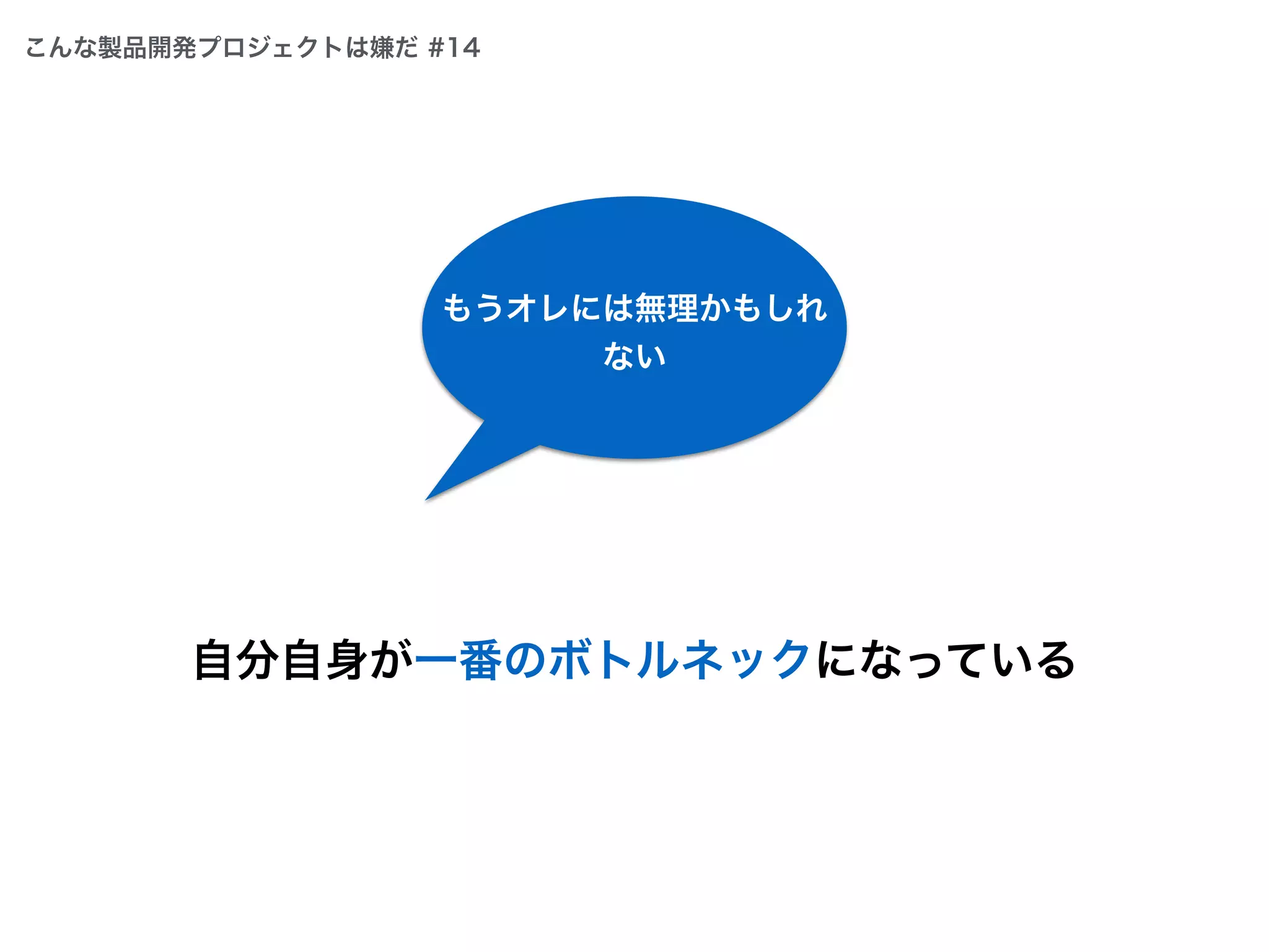 自分自身が一番のボトルネックになっている
もうオレには無理かもしれ
ない
こんな製品開発プロジェクトは嫌だ #14
 