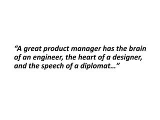 “A great product manager has the brain
of an engineer, the heart of a designer,
and the speech of a diplomat…”
 